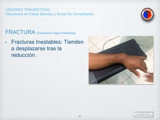 LESIONES TRAUMÁTICAS
Afecciones de Partes Blandas y Duras No Complicadas
FRACTURA (Clasificación Según Estabilidad).
• Fracturas Inestables: Tienden
a desplazarse tras la
reducción.
Dr. Vejarano A., Willy
Docente Ortopedia y Traumatología
47
 