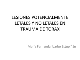 LESIONES POTENCIALMENTE
LETALES Y NO LETALES EN
TRAUMA DE TORAX

María Fernanda Ibarbo Estupiñán

 