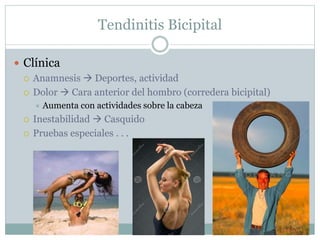 Tendinitis Bicipital
 Clínica
 Anamnesis  Deportes, actividad
 Dolor  Cara anterior del hombro (corredera bicipital)
 Aumenta con actividades sobre la cabeza
 Inestabilidad  Casquido
 Pruebas especiales . . .
 