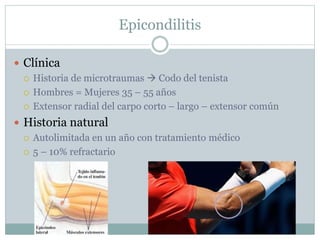 Epicondilitis
 Clínica
 Historia de microtraumas  Codo del tenista
 Hombres = Mujeres 35 – 55 años
 Extensor radial del carpo corto – largo – extensor común
 Historia natural
 Autolimitada en un año con tratamiento médico
 5 – 10% refractario
 