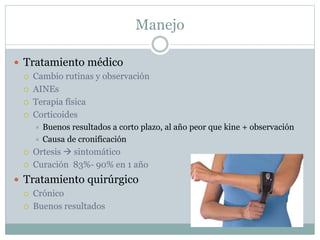 Manejo
 Tratamiento médico
 Cambio rutinas y observación
 AINEs
 Terapia física
 Corticoides
 Buenos resultados a corto plazo, al año peor que kine + observación
 Causa de cronificación
 Ortesis  sintomático
 Curación 83%- 90% en 1 año
 Tratamiento quirúrgico
 Crónico
 Buenos resultados
 