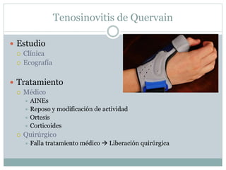Tenosinovitis de Quervain
 Estudio
 Clínica
 Ecografía
 Tratamiento
 Médico
 AINEs
 Reposo y modificación de actividad
 Ortesis
 Corticoides
 Quirúrgico
 Falla tratamiento médico  Liberación quirúrgica
 
