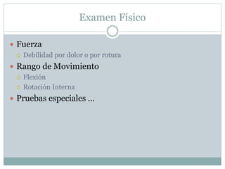 Examen Físico
 Fuerza
 Debilidad por dolor o por rotura
 Rango de Movimiento
 Flexión
 Rotación Interna
 Pruebas especiales …
 