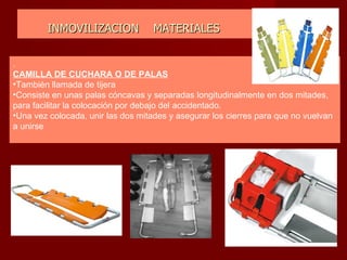 INMOVILIZACION  MATERIALES . CAMILLA DE CUCHARA O DE PALAS También llamada de tijera Consiste en unas palas cóncavas y separadas longitudinalmente en dos mitades, para facilitar la colocación por debajo del accidentado. Una vez colocada, unir las dos mitades y asegurar los cierres para que no vuelvan a unirse 