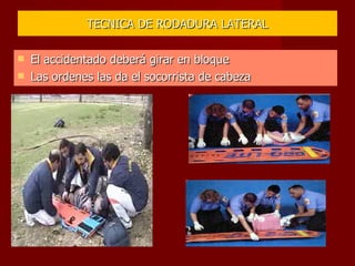 TECNICA DE RODADURA LATERAL El accidentado deberá girar en bloque Las ordenes las da el socorrista de cabeza 
