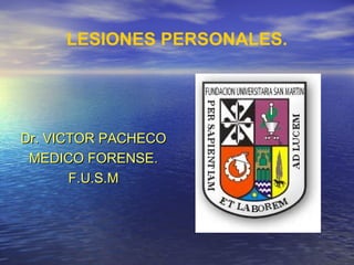 LESIONES PERSONALES.
Dr. VICTOR PACHECODr. VICTOR PACHECO
MEDICO FORENSE.MEDICO FORENSE.
F.U.S.MF.U.S.M
 