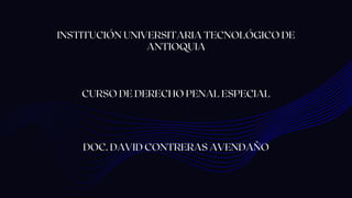 INSTITUCIÓN UNIVERSITARIA TECNOLÓGICO DE
ANTIOQUIA
DOC. DAVID CONTRERAS AVENDAÑO
CURSO DE DERECHO PENAL ESPECIAL
 