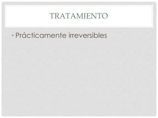 TRATAMIENTO
• Prácticamente irreversibles
 