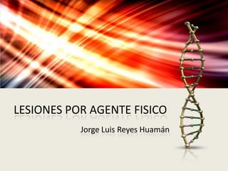 LESIONES POR AGENTE FISICO
Jorge Luis Reyes Huamán
 