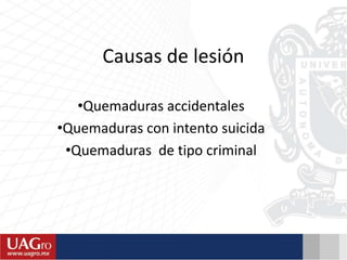 Causas de lesión
•Quemaduras accidentales
•Quemaduras con intento suicida
•Quemaduras de tipo criminal
 