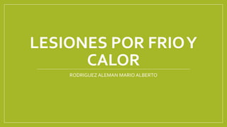 LESIONES POR FRIOY
CALOR
RODRIGUEZ ALEMAN MARIO ALBERTO
 