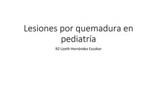 Lesiones por quemadura en
pediatría
R2 Lizeth Hernández Escobar
 