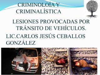 CRIMINOLOÍA Y
CRIMINALÍSTICA
LESIONES PROVOCADAS POR
TRÁNSITO DE VEHÍCULOS.
LIC.CARLOS JESÚS CEBALLOS
GONZÁLEZ
CED. PROF. 11049715
 