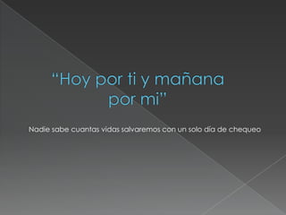 Nadie sabe cuantas vidas salvaremos con un solo día de chequeo
 
