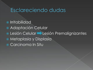  Irritabilidad
 Adaptación Celular
 Lesión Celular   Lesión Premalignizantes
 Metaplasia y Displasia
 Carcinoma In Situ
 