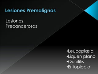 Lesiones
Precancerosas




                •Leucoplasia
                •Liquen plano
                •Queilitis
                •Eritoplacia
 