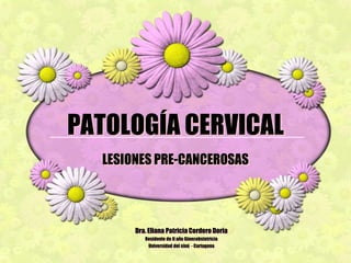 PATOLOGÍA CERVICAL
  LESIONES PRE-CANCEROSAS




       Dra. Eliana Patricia Cordero Doria
          Residente de II año Ginecobstetricia
           Universidad del sinú - Cartagena
 