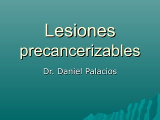 LesionesLesiones
precancerizablesprecancerizables
Dr. Daniel PalaciosDr. Daniel Palacios
 