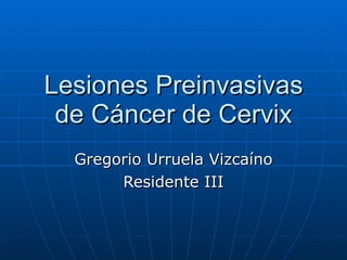 Lesiones Preinvasivas de C áncer de Cervix Gregorio Urruela Vizcaíno Residente III 