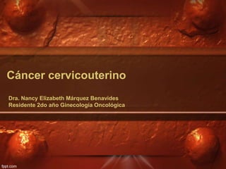 Cáncer cervicouterino
Dra. Nancy Elizabeth Márquez Benavides
Residente 2do año Ginecología Oncológica
 