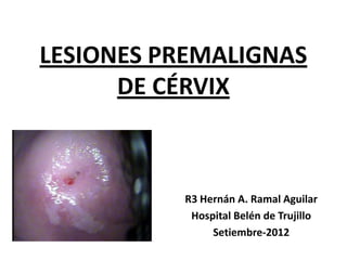 LESIONES PREMALIGNAS
      DE CÉRVIX



          R3 Hernán A. Ramal Aguilar
           Hospital Belén de Trujillo
               Setiembre-2012
 
