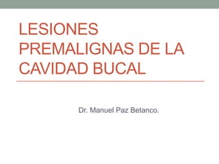 LESIONES
PREMALIGNAS DE LA
CAVIDAD BUCAL
Dr. Manuel Paz Betanco.
 