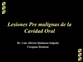 Lesiones Pre malignas de la
Cavidad Oral
Dr. Luis Alberto Quintana Salgado
Cirujano Dentista
 