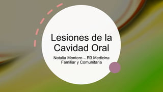 Lesiones de la
Cavidad Oral
Natalia Montero – R3 Medicina
Familiar y Comunitaria
 