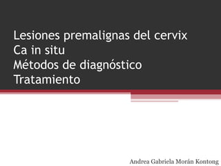 Lesiones premalignas del cervix
Ca in situ
Métodos de diagnóstico
Tratamiento
Andrea Gabriela Morán Kontong
 
