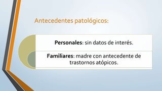 Personales: sin datos de interés.
Familiares: madre con antecedente de
trastornos atópicos.
Antecedentes patológicos:
 