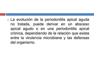  La evolución de la periodontitis apical aguda
no tratada, puede derivar en un absceso
apical agudo o en una periodontitis apical
crónica, dependiendo de la relación que exista
entre la virulencia microbiana y las defensas
del organismo.
 