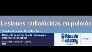 Lesiones radiolúcidas en pulmón
Dra Jessica valentina Ellis Fritz
Residente de primer año de radiología e
imágenes diagnósticas
Universidad de Santander ( UDES )
2023
 