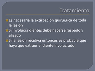 Es necesaria la extirpación quirúrgica de toda
la lesión
Si involucra dientes debe hacerse raspado y
alisado
Si la lesión recidiva entonces es probable que
haya que extraer el diente involucrado
 