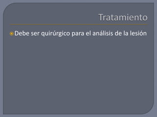 Debe ser quirúrgico para el análisis de la lesión
 