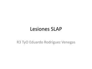 Lesiones SLAP 
R3 TyO Eduardo Rodríguez Venegas 
 