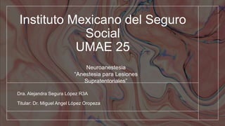 Instituto Mexicano del Seguro
Social
UMAE 25
Dra. Alejandra Segura López R3A
Titular: Dr. Miguel Angel López Oropeza
Neuroanestesia
“Anestesia para Lesiones
Supratentoriales”
 