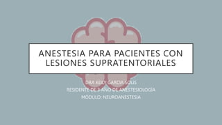 ANESTESIA PARA PACIENTES CON
LESIONES SUPRATENTORIALES
DRA KEILY GARCIA SOLIS
RESIDENTE DE 3 AÑO DE ANESTESIOLOGÍA
MÓDULO: NEUROANESTESIA
 