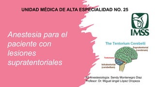 Anestesia para el
paciente con
lesiones
supratentoriales
UNIDAD MÉDICA DE ALTA ESPECIALIDAD NO. 25
R3 Anestesiología: Sendy Montenegro Diaz
Profesor: Dr. Miguel ángel López Oropeza
 