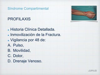 Síndrome Compartimental
PROFILAXIS
Historia Clínica Detallada.
Inmovilización de la Fractura.
Vigilancia por 48 de:
A. Pulso,
B. Movilidad,
C. Dolor,
D. Drenaje Venoso.
Dr. Vejarano A., Willy
Ortopedista y Traumatologo
 