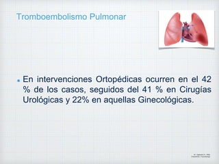 Tromboembolismo Pulmonar
En intervenciones Ortopédicas ocurren en el 42
% de los casos, seguidos del 41 % en Cirugías
Urológicas y 22% en aquellas Ginecológicas.
Dr. Vejarano A., Willy
Ortopedista y Traumatologo
 