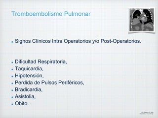 Tromboembolismo Pulmonar
Signos Clínicos Intra Operatorios y/o Post-Operatorios.
Dificultad Respiratoria,
Taquicardia,
Hipotensión,
Perdida de Pulsos Periféricos,
Bradicardia,
Asistolia,
Obito.
Dr. Vejarano A., Willy
Ortopedista y Traumatologo
 