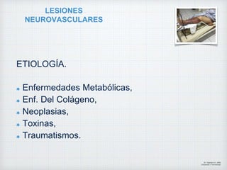 LESIONES
NEUROVASCULARES
ETIOLOGÍA.
Enfermedades Metabólicas,
Enf. Del Colágeno,
Neoplasias,
Toxinas,
Traumatismos.
Dr. Vejarano A., Willy
Ortopedista y Traumatologo
 
