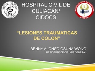 HOSPITAL CIVIL DE
CULIACÁN/
CIDOCS
“LESIONES TRAUMATICAS
DE COLON”
BENNY ALONSO OSUNA WONG
RESIDENTE DE CIRUGIA GENERAL
 