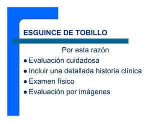 ESGUINCE DE TOBILLO
Por esta razón
z Evaluación cuidadosa
z Incluir una detallada historia clínica
z Examen físico
z Evaluación por imágenes
 