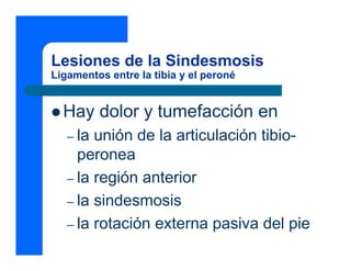 Lesiones de la Sindesmosis
Ligamentos entre la tibia y el peroné
z Hay dolor y tumefacción en
– la unión de la articulación tibio-
peronea
– la región anterior
– la sindesmosis
– la rotación externa pasiva del pie
 