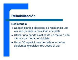 Rehabilitación
Resistencia
z Debe iniciar los ejercicios de resistencia una
vez recuperada la movilidad completa
z Utilizar una banda elástica de un metro o una
cámara de rueda de bicicleta
z Hacer 30 repeticiones de cada uno de los
siguientes ejercicios tres veces al día
 