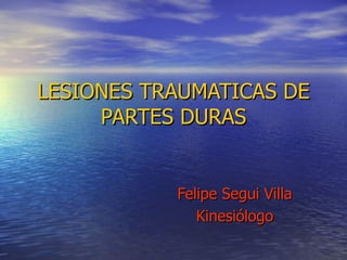 LESIONES TRAUMATICAS DE
     PARTES DURAS


           Felipe Segui Villa
              Kinesiólogo
 