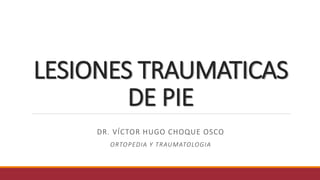 LESIONES TRAUMATICAS
DE PIE
DR. VÍCTOR HUGO CHOQUE OSCO
ORTOPEDIA Y TRAUMATOLOGIA
 