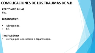 COMPLICACIONES DE LOS TRAUMAS DE V.B
PERITONITIS BILIAR:
Ileo.
DIAGNOSTICO:
• Ultrasonido.
• T.C.
TRATAMIENTO
• Drenaje por laparotomía o laparoscopia.
 