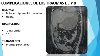 COMPLICACIONES DE LOS TRAUMAS DE V.B
BILIOMA:
• Dolor en hipocondrio derecho.
• Fiebre.
DIAGNOSTICO:
• Ultrasonido.
• T.C.
TRATAMIENTO
• Drenaje percutaneo.
 